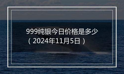 999纯银今日价格是多少（2024年11月5日）