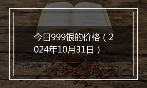 今日999银的价格（2024年10月31日）