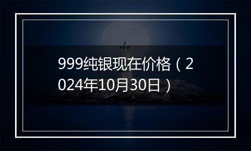 999纯银现在价格（2024年10月30日）