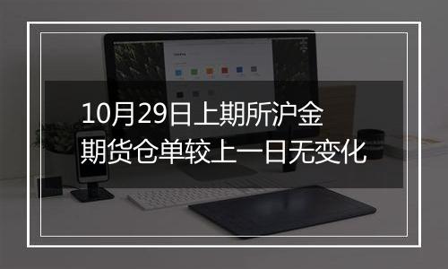 10月29日上期所沪金期货仓单较上一日无变化