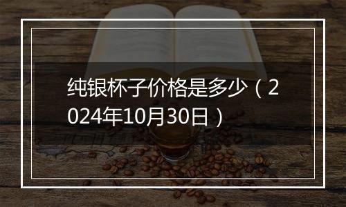 纯银杯子价格是多少（2024年10月30日）