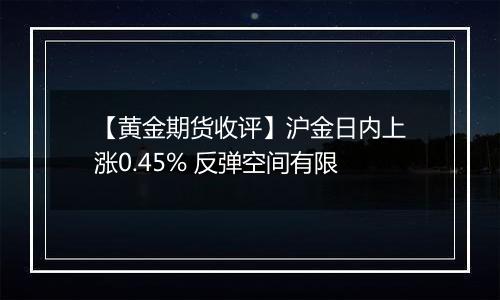 【黄金期货收评】沪金日内上涨0.45% 反弹空间有限