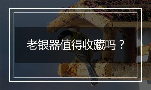 老银器值得收藏吗？