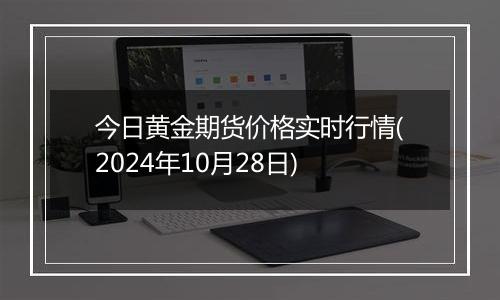 今日黄金期货价格实时行情(2024年10月28日)