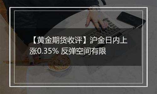 【黄金期货收评】沪金日内上涨0.35% 反弹空间有限