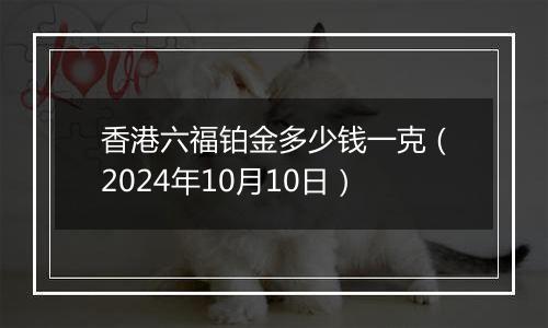 香港六福铂金多少钱一克（2024年10月10日）