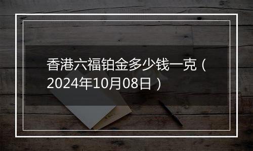 香港六福铂金多少钱一克（2024年10月08日）