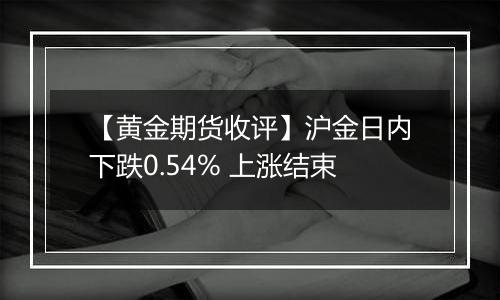 【黄金期货收评】沪金日内下跌0.54% 上涨结束