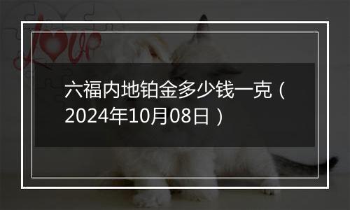 六福内地铂金多少钱一克（2024年10月08日）