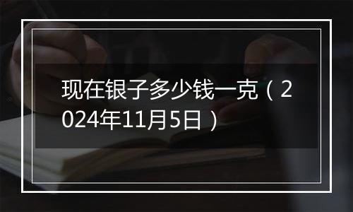 现在银子多少钱一克（2024年11月5日）