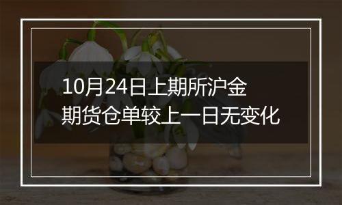 10月24日上期所沪金期货仓单较上一日无变化