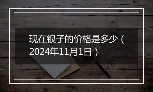 现在银子的价格是多少（2024年11月1日）