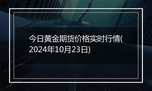 今日黄金期货价格实时行情(2024年10月23日)