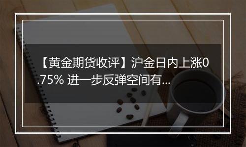 【黄金期货收评】沪金日内上涨0.75% 进一步反弹空间有限