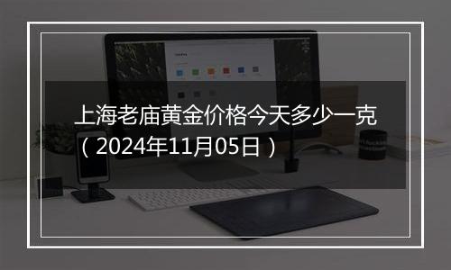 上海老庙黄金价格今天多少一克（2024年11月05日）