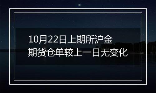 10月22日上期所沪金期货仓单较上一日无变化