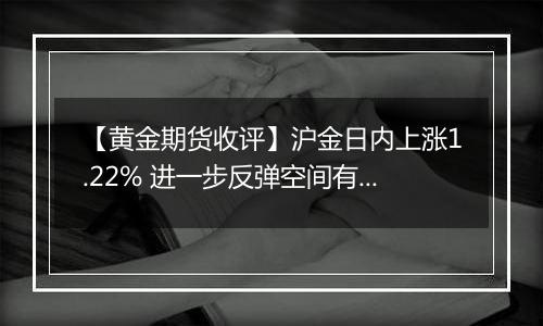 【黄金期货收评】沪金日内上涨1.22% 进一步反弹空间有限