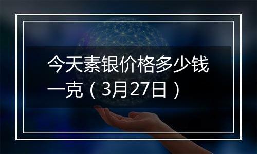 今天素银价格多少钱一克（3月27日）