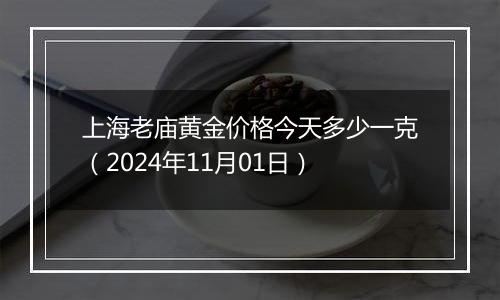 上海老庙黄金价格今天多少一克（2024年11月01日）