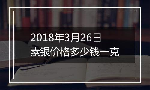 2018年3月26日素银价格多少钱一克