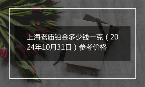 上海老庙铂金多少钱一克（2024年10月31日）参考价格