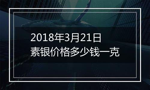 2018年3月21日素银价格多少钱一克