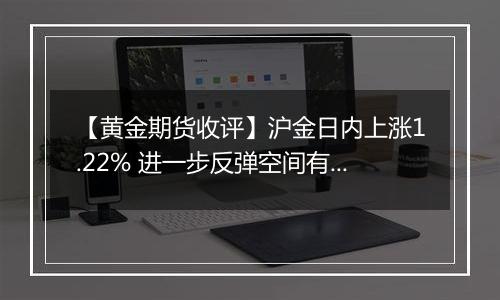 【黄金期货收评】沪金日内上涨1.22% 进一步反弹空间有限