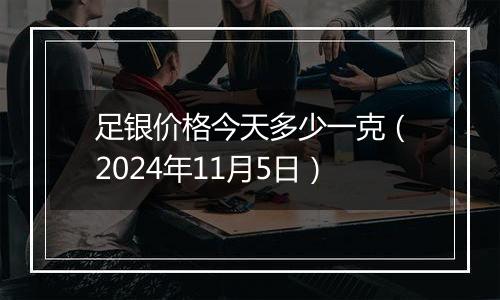 足银价格今天多少一克（2024年11月5日）