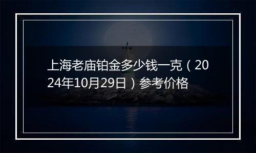 上海老庙铂金多少钱一克（2024年10月29日）参考价格