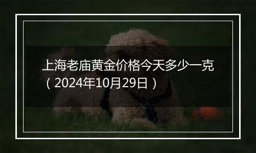 上海老庙黄金价格今天多少一克（2024年10月29日）