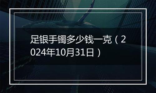 足银手镯多少钱一克（2024年10月31日）