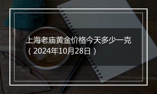 上海老庙黄金价格今天多少一克（2024年10月28日）