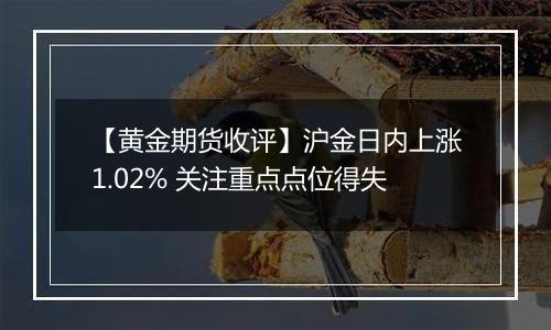 【黄金期货收评】沪金日内上涨1.02% 关注重点点位得失