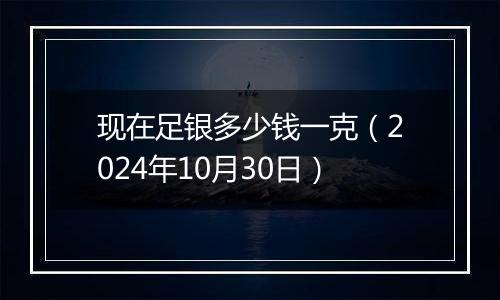 现在足银多少钱一克（2024年10月30日）