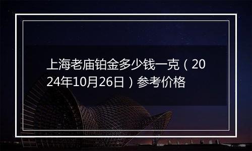 上海老庙铂金多少钱一克（2024年10月26日）参考价格