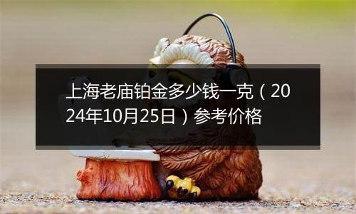 上海老庙铂金多少钱一克（2024年10月25日）参考价格