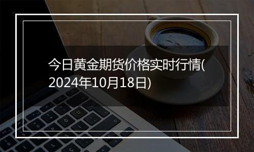 今日黄金期货价格实时行情(2024年10月18日)