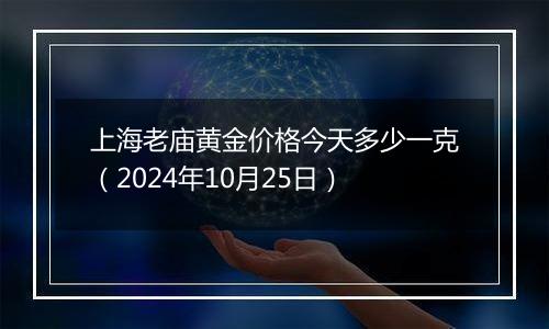 上海老庙黄金价格今天多少一克（2024年10月25日）