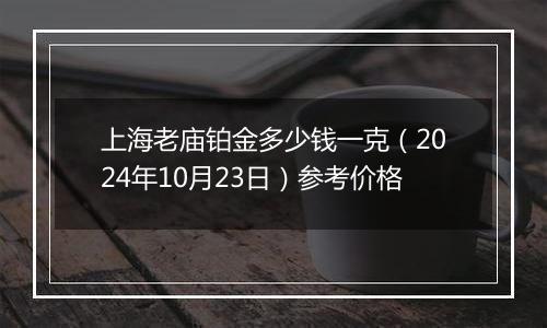 上海老庙铂金多少钱一克（2024年10月23日）参考价格