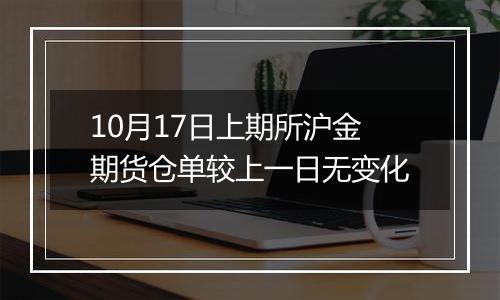 10月17日上期所沪金期货仓单较上一日无变化