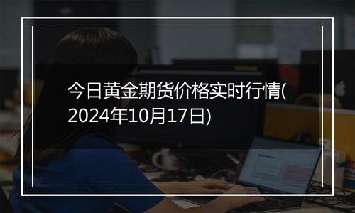 今日黄金期货价格实时行情(2024年10月17日)