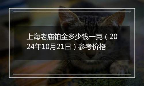 上海老庙铂金多少钱一克（2024年10月21日）参考价格