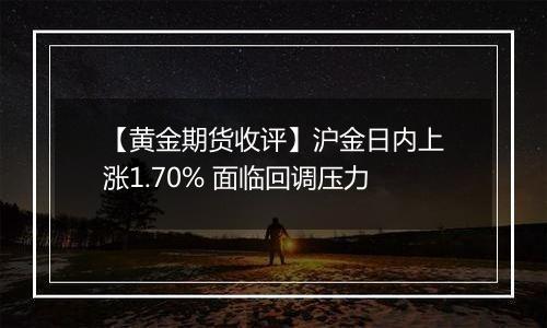 【黄金期货收评】沪金日内上涨1.70% 面临回调压力