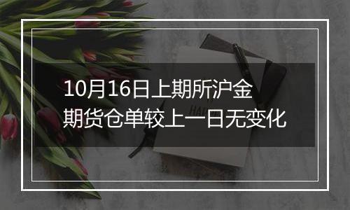 10月16日上期所沪金期货仓单较上一日无变化