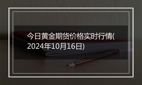 今日黄金期货价格实时行情(2024年10月16日)