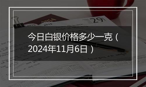 今日白银价格多少一克（2024年11月6日）