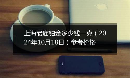 上海老庙铂金多少钱一克（2024年10月18日）参考价格