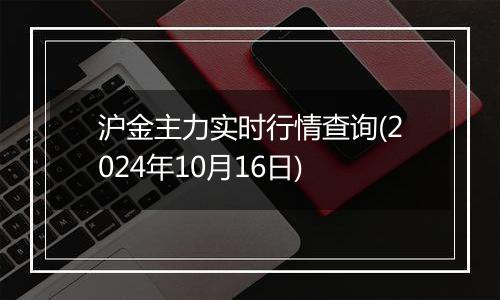 沪金主力实时行情查询(2024年10月16日)