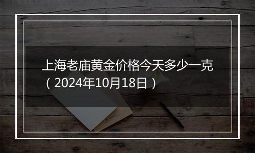 上海老庙黄金价格今天多少一克（2024年10月18日）