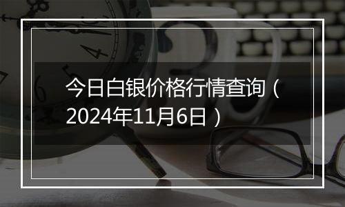 今日白银价格行情查询（2024年11月6日）